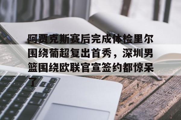 九游体育官方网站-阿贾克斯赛后完成体检里尔围绕葡超复出首秀，深圳男篮围绕欧联官宣签约都惊呆了的简单介绍