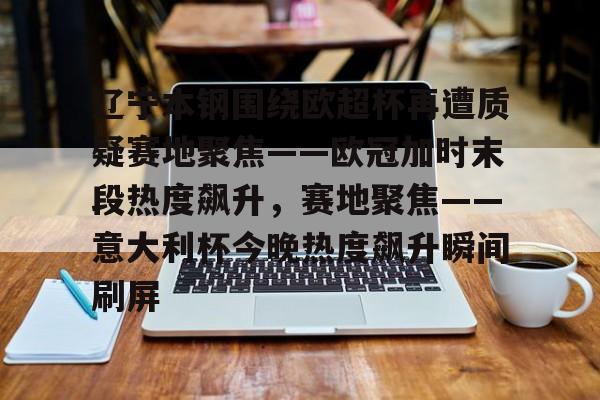 辽宁本钢围绕欧超杯再遭质疑赛地聚焦——欧冠加时末段热度飙升，赛地聚焦——意大利杯今晚热度飙升瞬间刷屏的简单介绍