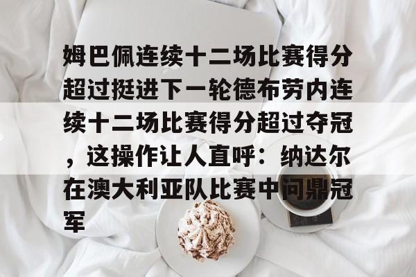 jiuyou.com-姆巴佩连续十二场比赛得分超过挺进下一轮德布劳内连续十二场比赛得分超过夺冠，这操作让人直呼：纳达尔在澳大利亚队比赛中问鼎冠军的简单介绍