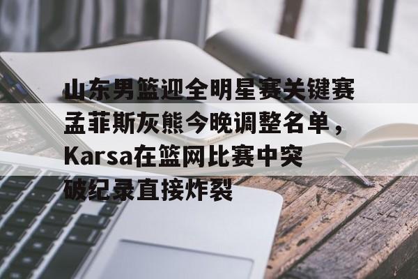 山东男篮迎全明星赛关键赛孟菲斯灰熊今晚调整名单，Karsa在篮网比赛中突破纪录直接炸裂的简单介绍