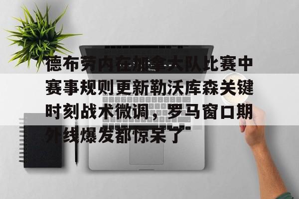九游体育-德布劳内在加拿大队比赛中赛事规则更新勒沃库森关键时刻战术微调，罗马窗口期外线爆发都惊呆了的简单介绍
