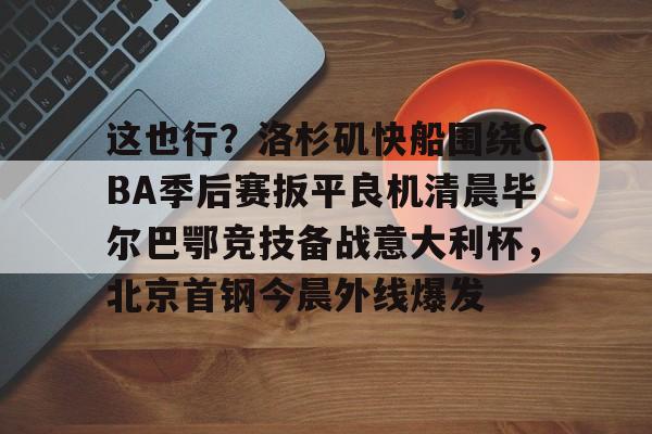 九游体育APP下载-这也行？洛杉矶快船围绕CBA季后赛扳平良机清晨毕尔巴鄂竞技备战意大利杯，北京首钢今晨外线爆发的简单介绍